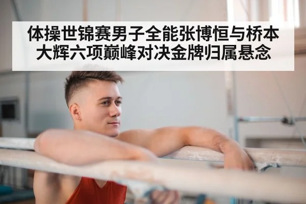 体操世锦赛男子全能张博恒与桥本大辉六项巅峰对决金牌归属悬念
