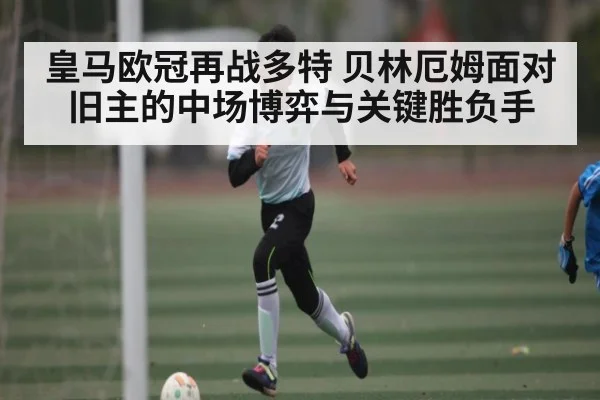 皇马欧冠再战多特 贝林厄姆面对旧主的中场博弈与关键胜负手