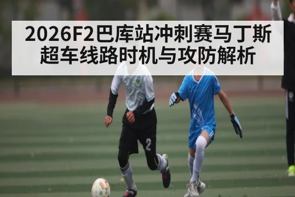 2026F2巴库站冲刺赛马丁斯超车线路时机与攻防解析