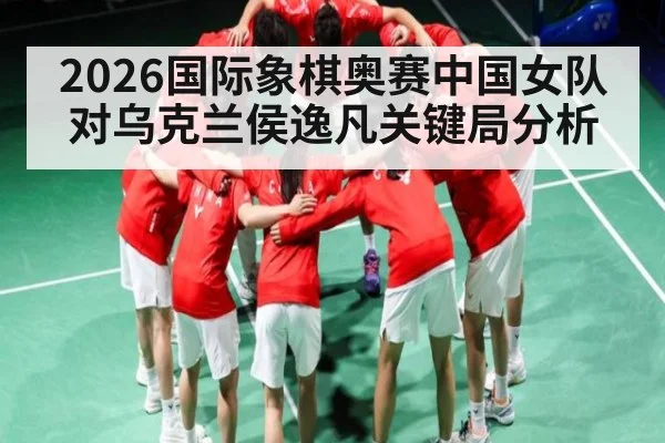 2026国际象棋奥赛中国女队对乌克兰侯逸凡关键局分析