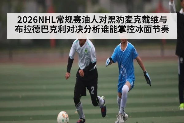 2026NHL常规赛油人对黑豹麦克戴维与布拉德巴克利对决分析谁能掌控冰面节奏