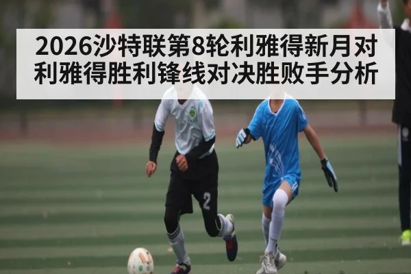 2026沙特联第8轮利雅得新月对利雅得胜利锋线对决胜败手分析