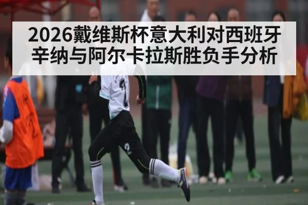2026戴维斯杯意大利对西班牙 辛纳与阿尔卡拉斯胜负手分析