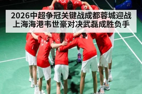 2026中超争冠关键战成都蓉城迎战上海海港韦世豪对决武磊成胜负手