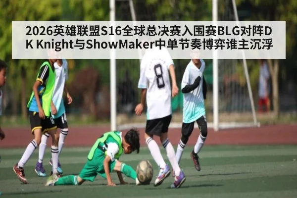 2026英雄联盟S16全球总决赛入围赛BLG对阵DK Knight与ShowMaker中单节奏博弈谁主沉浮