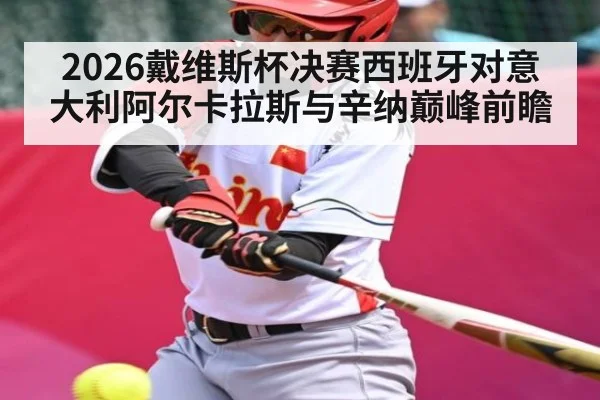 2026戴维斯杯决赛西班牙对意大利阿尔卡拉斯与辛纳巅峰前瞻