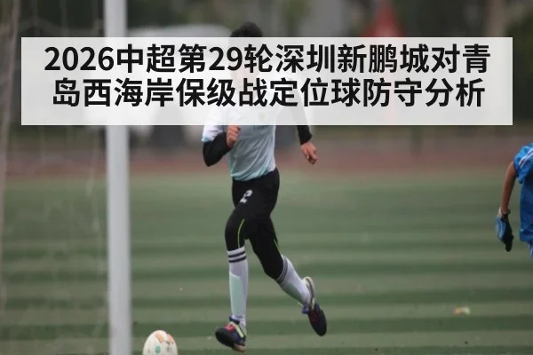 2026中超第29轮深圳新鹏城对青岛西海岸保级战定位球防守分析